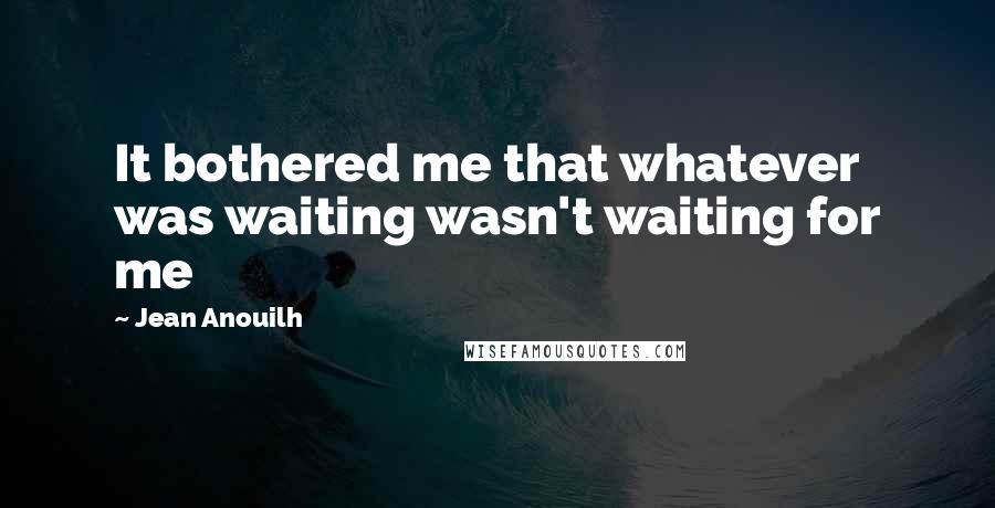 Jean Anouilh Quotes: It bothered me that whatever was waiting wasn't waiting for me