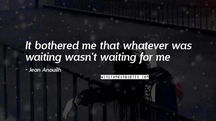 Jean Anouilh Quotes: It bothered me that whatever was waiting wasn't waiting for me