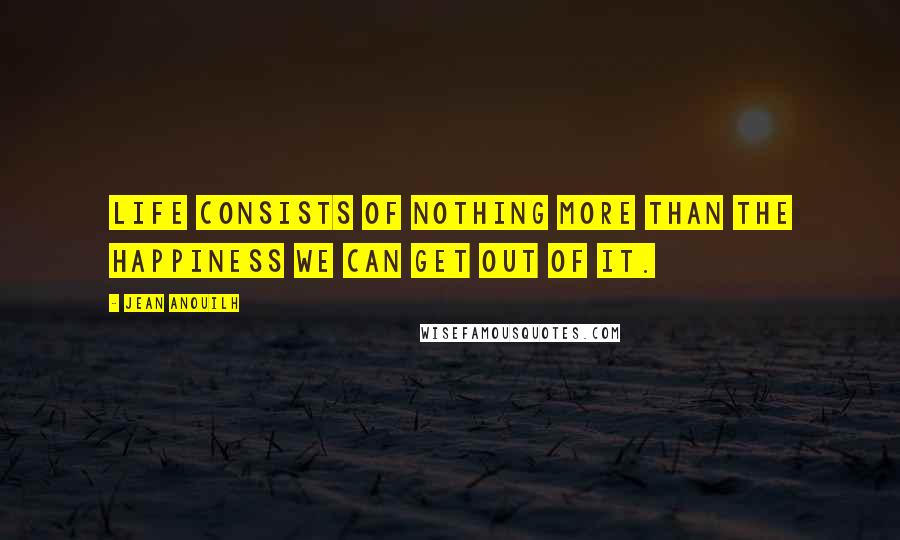 Jean Anouilh Quotes: Life consists of nothing more than the happiness we can get out of it.