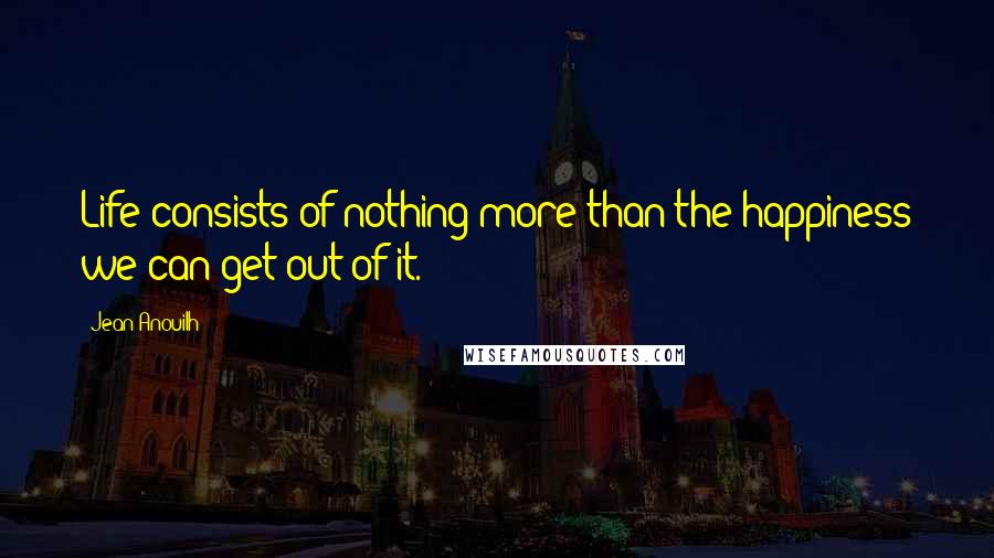 Jean Anouilh Quotes: Life consists of nothing more than the happiness we can get out of it.