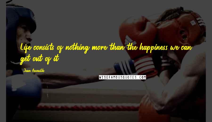 Jean Anouilh Quotes: Life consists of nothing more than the happiness we can get out of it.