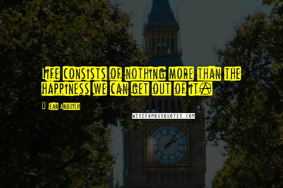 Jean Anouilh Quotes: Life consists of nothing more than the happiness we can get out of it.