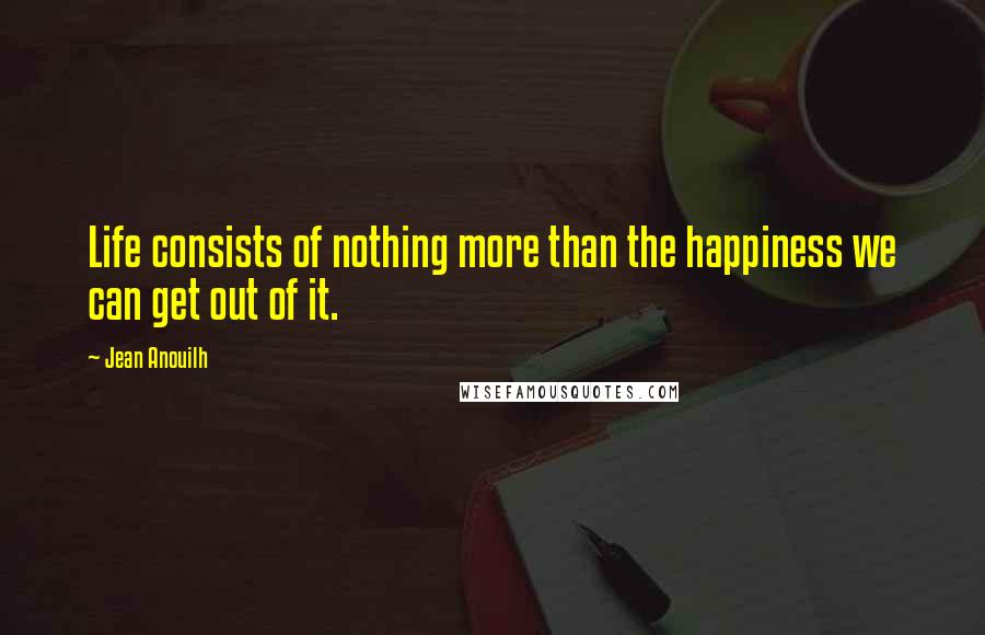 Jean Anouilh Quotes: Life consists of nothing more than the happiness we can get out of it.