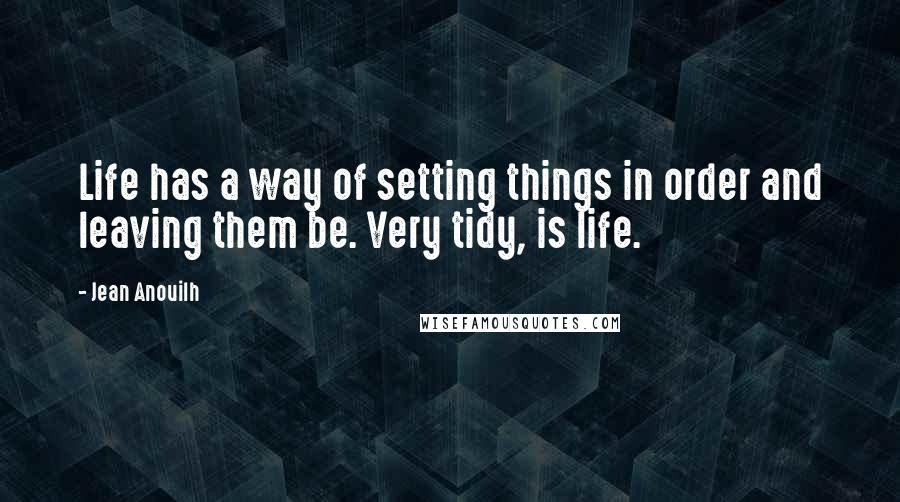 Jean Anouilh Quotes: Life has a way of setting things in order and leaving them be. Very tidy, is life.