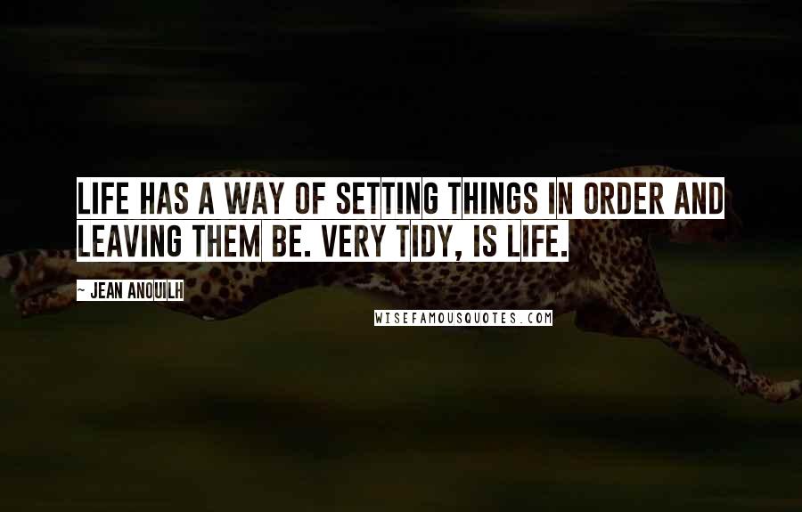 Jean Anouilh Quotes: Life has a way of setting things in order and leaving them be. Very tidy, is life.
