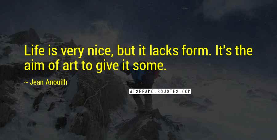 Jean Anouilh Quotes: Life is very nice, but it lacks form. It's the aim of art to give it some.