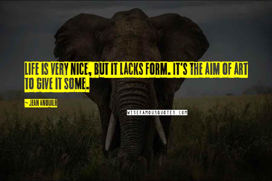 Jean Anouilh Quotes: Life is very nice, but it lacks form. It's the aim of art to give it some.