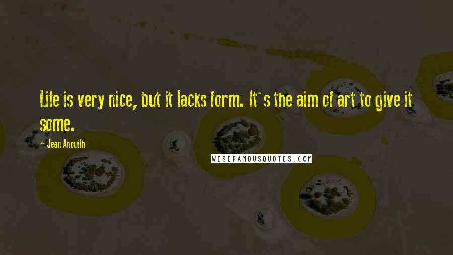 Jean Anouilh Quotes: Life is very nice, but it lacks form. It's the aim of art to give it some.