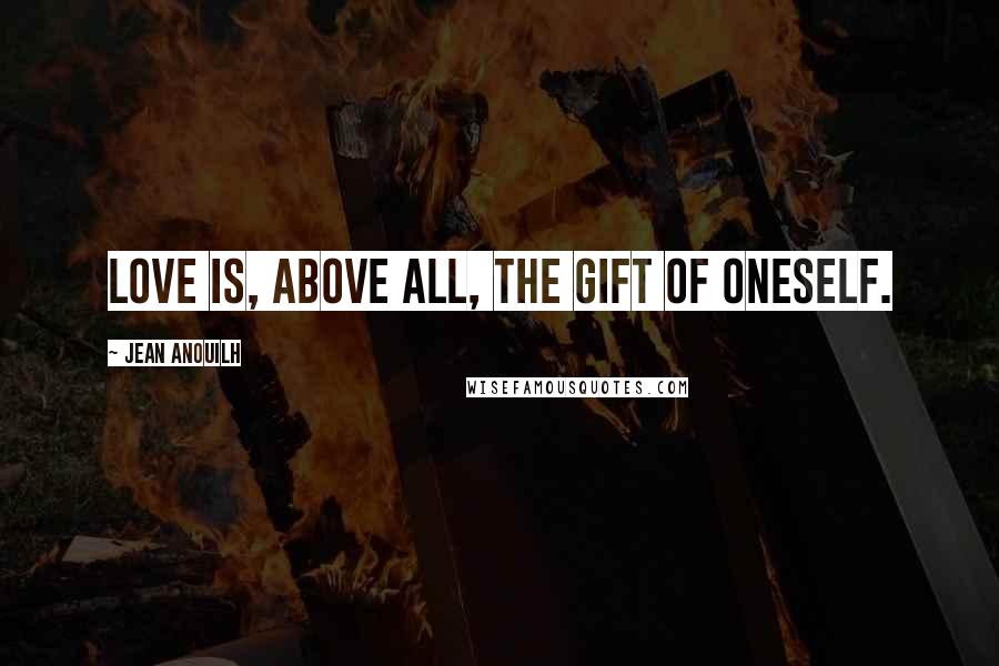 Jean Anouilh Quotes: Love is, above all, the gift of oneself.