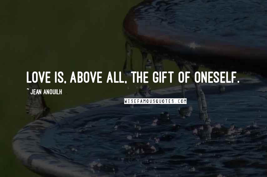 Jean Anouilh Quotes: Love is, above all, the gift of oneself.