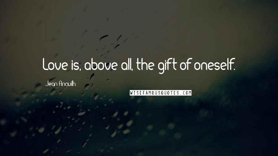 Jean Anouilh Quotes: Love is, above all, the gift of oneself.