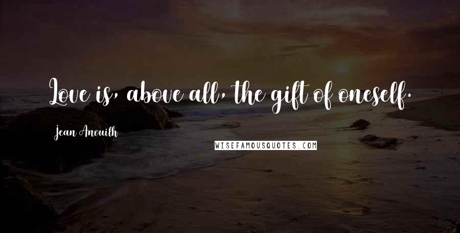 Jean Anouilh Quotes: Love is, above all, the gift of oneself.