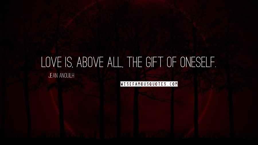 Jean Anouilh Quotes: Love is, above all, the gift of oneself.