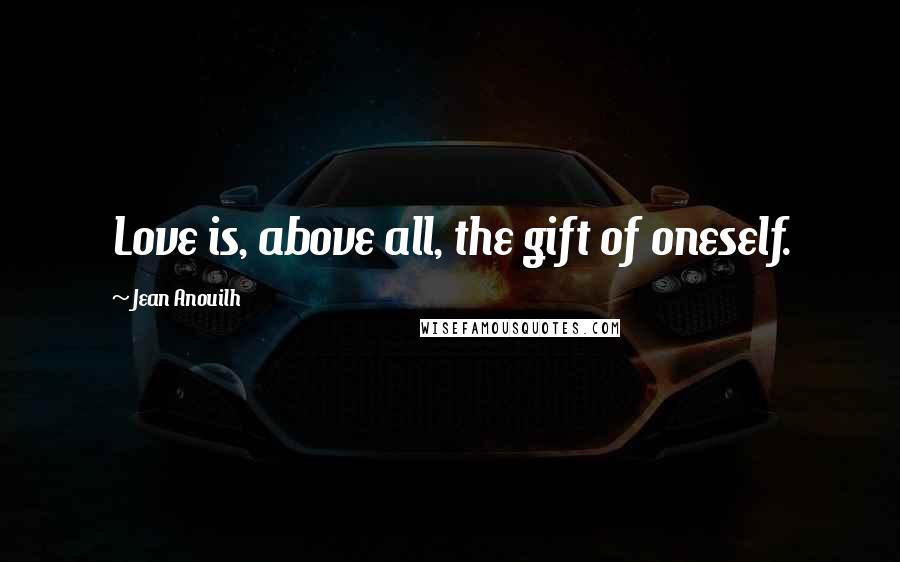 Jean Anouilh Quotes: Love is, above all, the gift of oneself.