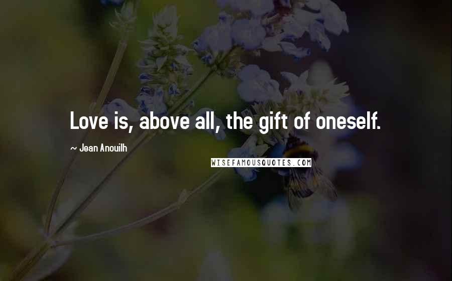 Jean Anouilh Quotes: Love is, above all, the gift of oneself.