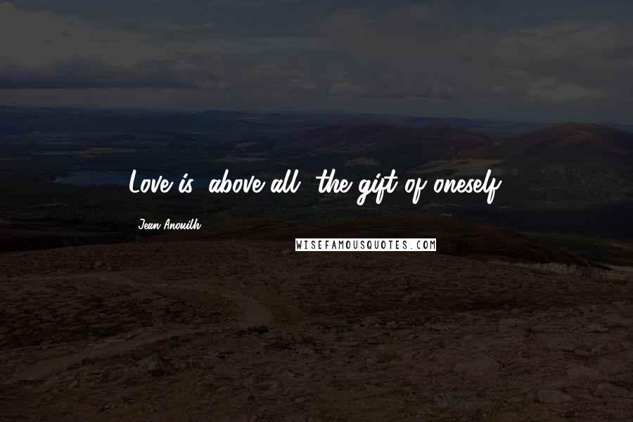 Jean Anouilh Quotes: Love is, above all, the gift of oneself.