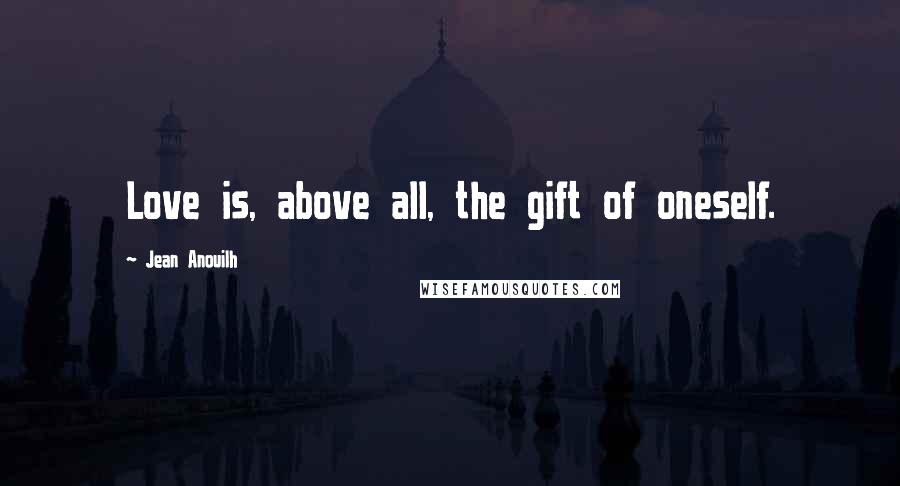 Jean Anouilh Quotes: Love is, above all, the gift of oneself.