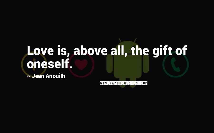 Jean Anouilh Quotes: Love is, above all, the gift of oneself.