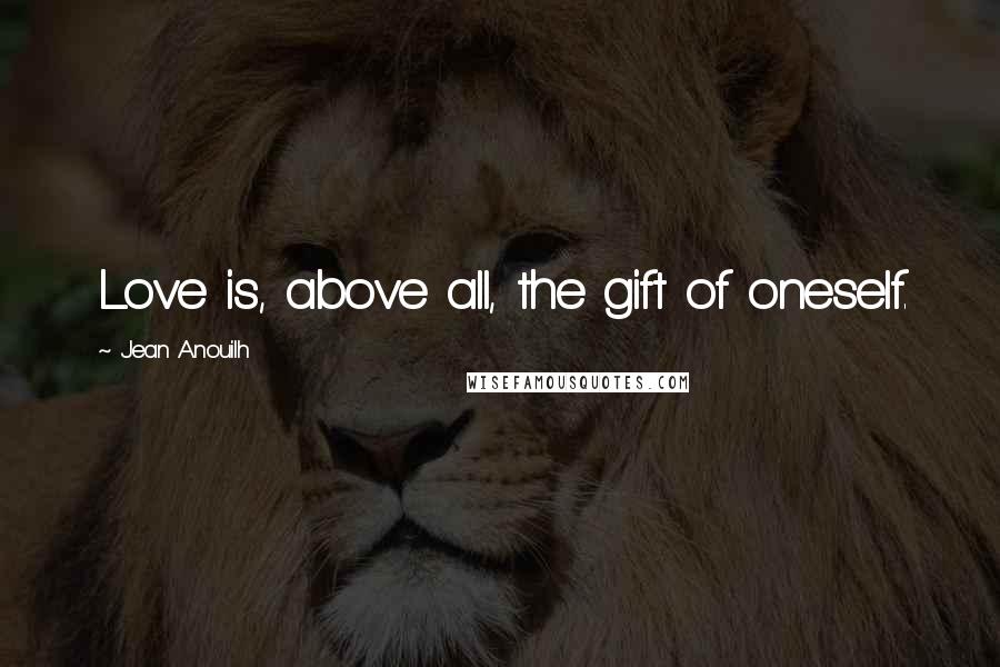 Jean Anouilh Quotes: Love is, above all, the gift of oneself.