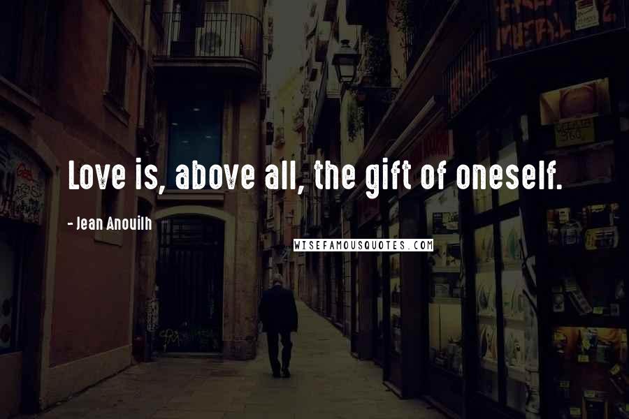 Jean Anouilh Quotes: Love is, above all, the gift of oneself.