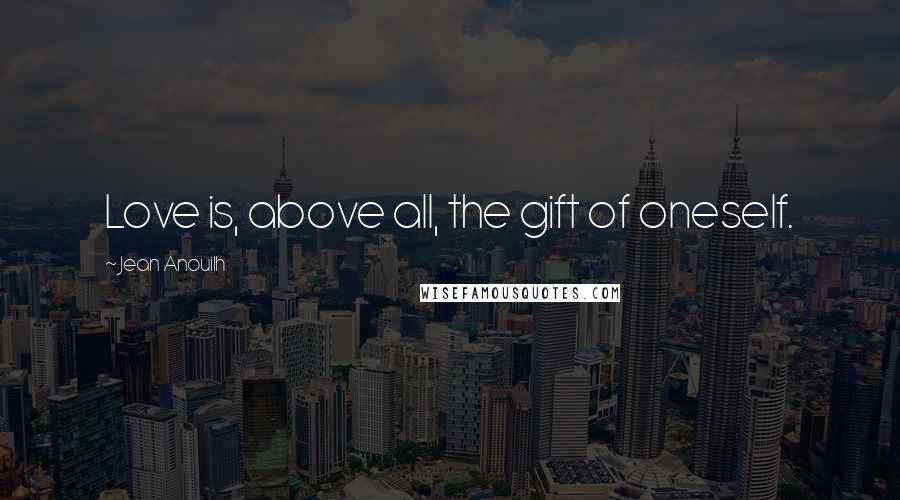 Jean Anouilh Quotes: Love is, above all, the gift of oneself.