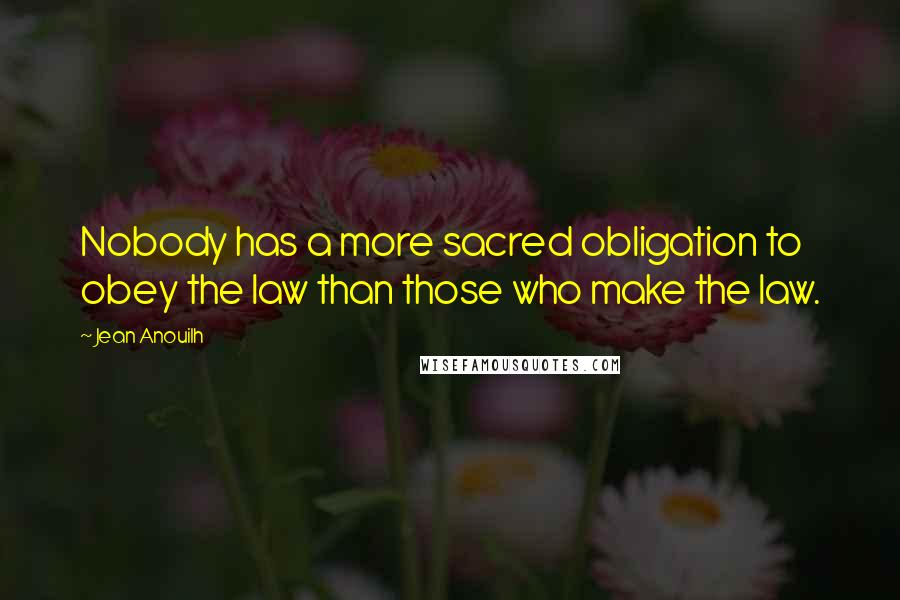 Jean Anouilh Quotes: Nobody has a more sacred obligation to obey the law than those who make the law.