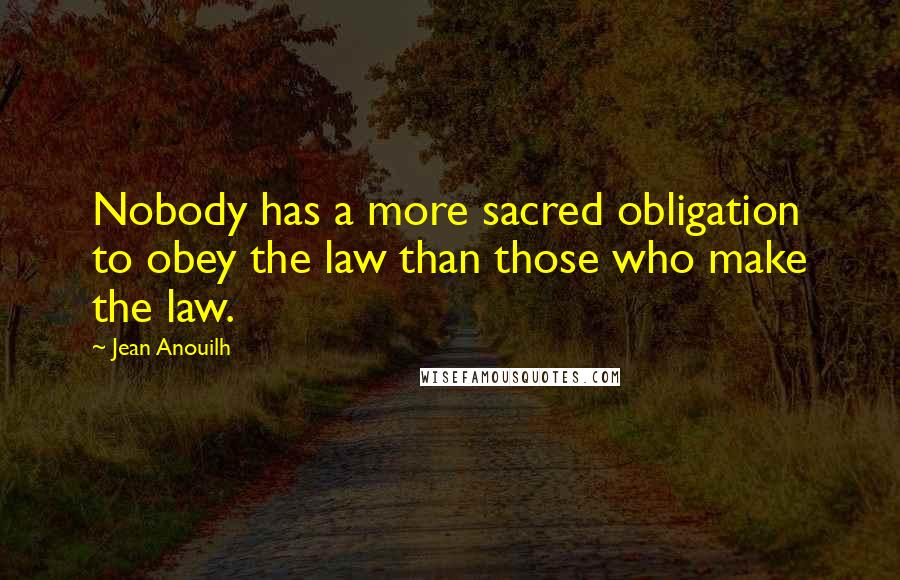 Jean Anouilh Quotes: Nobody has a more sacred obligation to obey the law than those who make the law.