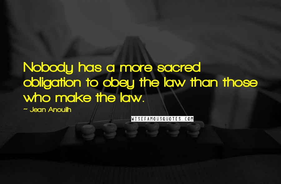 Jean Anouilh Quotes: Nobody has a more sacred obligation to obey the law than those who make the law.