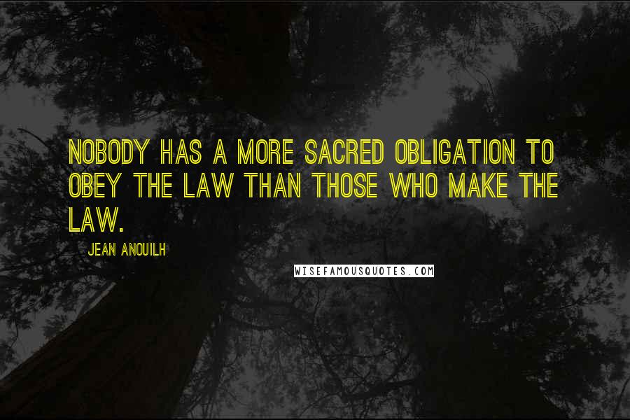 Jean Anouilh Quotes: Nobody has a more sacred obligation to obey the law than those who make the law.