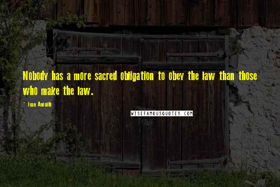 Jean Anouilh Quotes: Nobody has a more sacred obligation to obey the law than those who make the law.