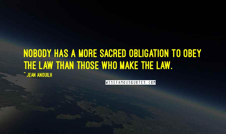 Jean Anouilh Quotes: Nobody has a more sacred obligation to obey the law than those who make the law.