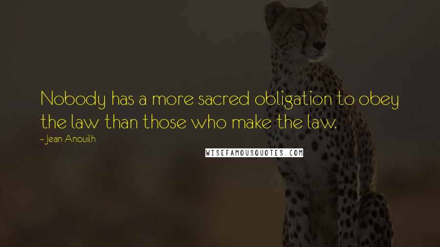 Jean Anouilh Quotes: Nobody has a more sacred obligation to obey the law than those who make the law.