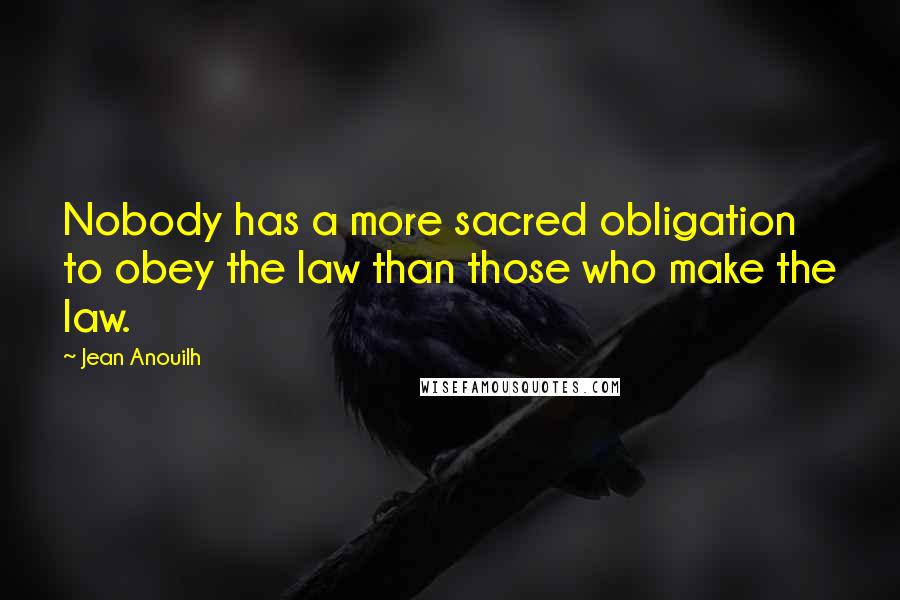 Jean Anouilh Quotes: Nobody has a more sacred obligation to obey the law than those who make the law.