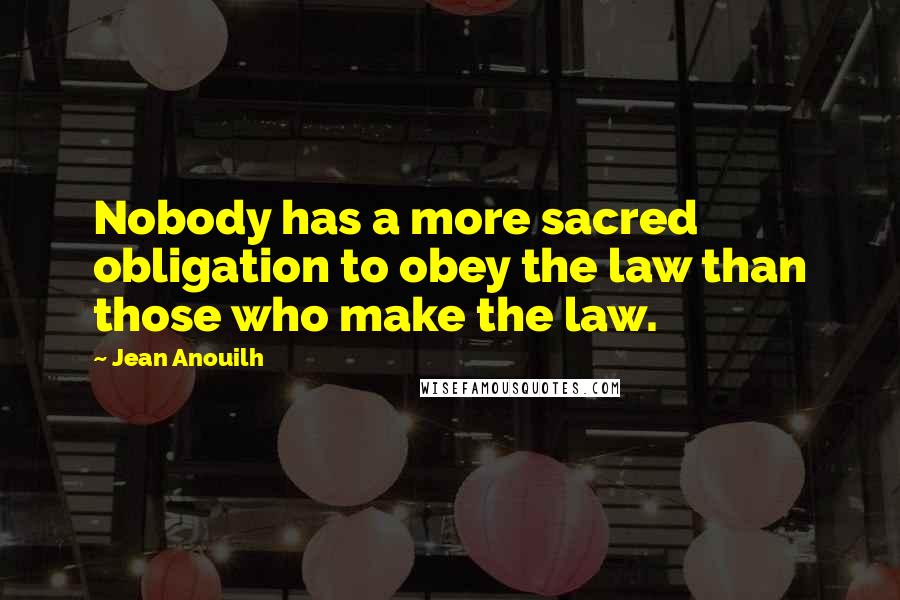 Jean Anouilh Quotes: Nobody has a more sacred obligation to obey the law than those who make the law.