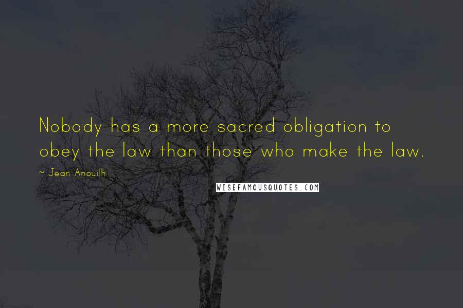 Jean Anouilh Quotes: Nobody has a more sacred obligation to obey the law than those who make the law.