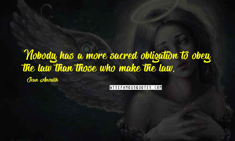 Jean Anouilh Quotes: Nobody has a more sacred obligation to obey the law than those who make the law.