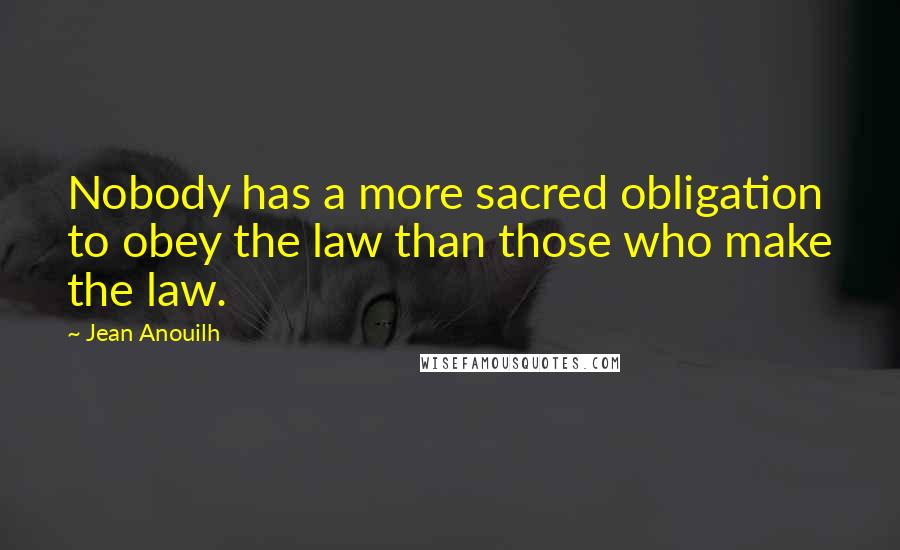 Jean Anouilh Quotes: Nobody has a more sacred obligation to obey the law than those who make the law.