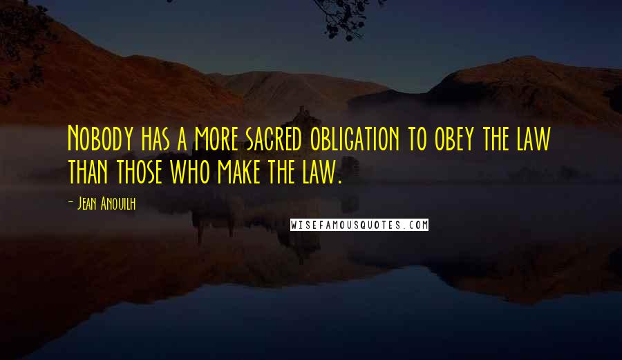 Jean Anouilh Quotes: Nobody has a more sacred obligation to obey the law than those who make the law.