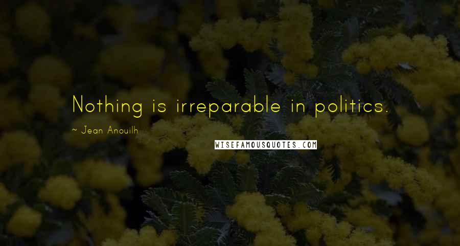 Jean Anouilh Quotes: Nothing is irreparable in politics.
