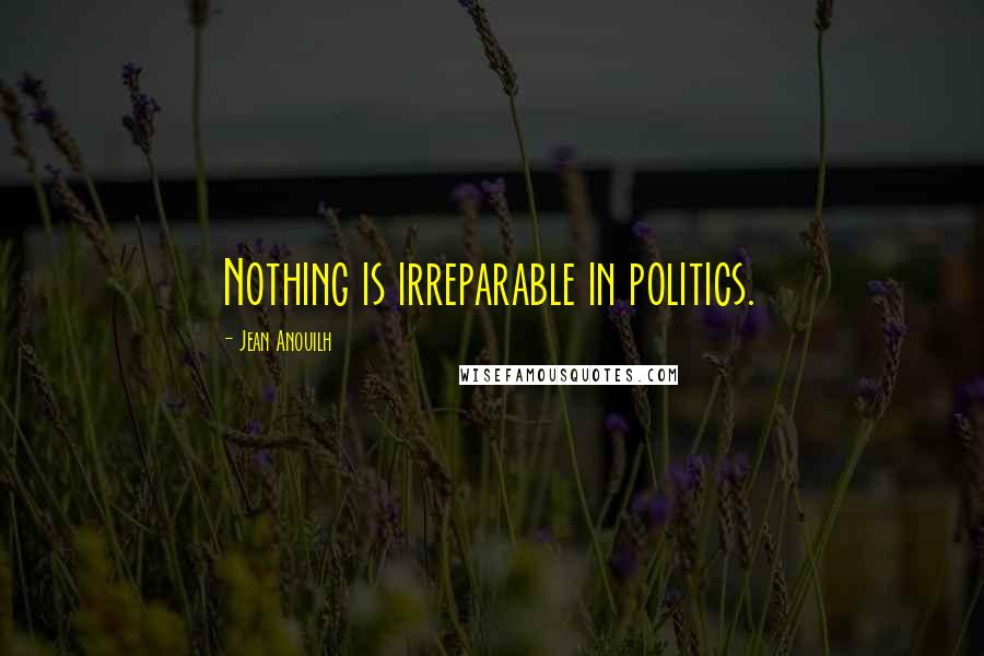 Jean Anouilh Quotes: Nothing is irreparable in politics.