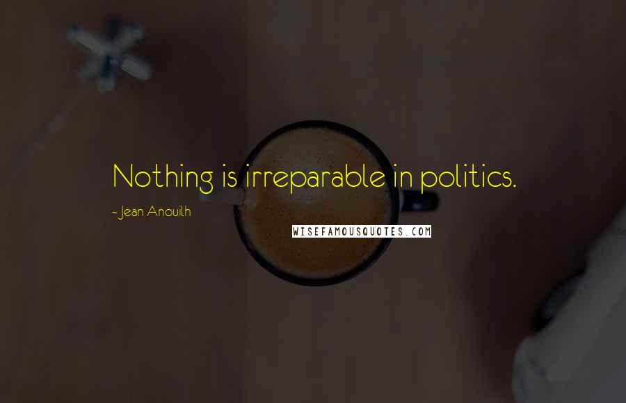 Jean Anouilh Quotes: Nothing is irreparable in politics.