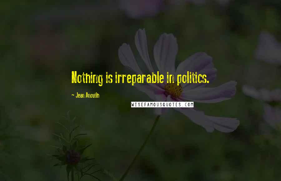 Jean Anouilh Quotes: Nothing is irreparable in politics.