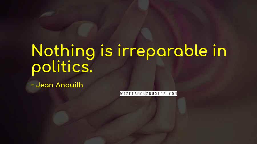 Jean Anouilh Quotes: Nothing is irreparable in politics.