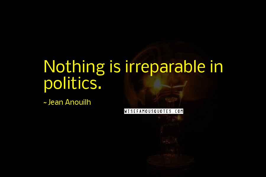 Jean Anouilh Quotes: Nothing is irreparable in politics.