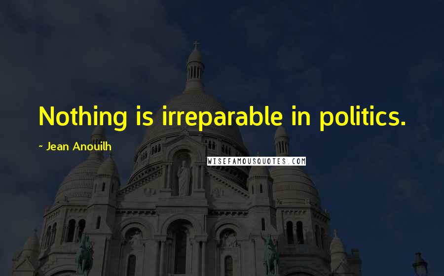 Jean Anouilh Quotes: Nothing is irreparable in politics.