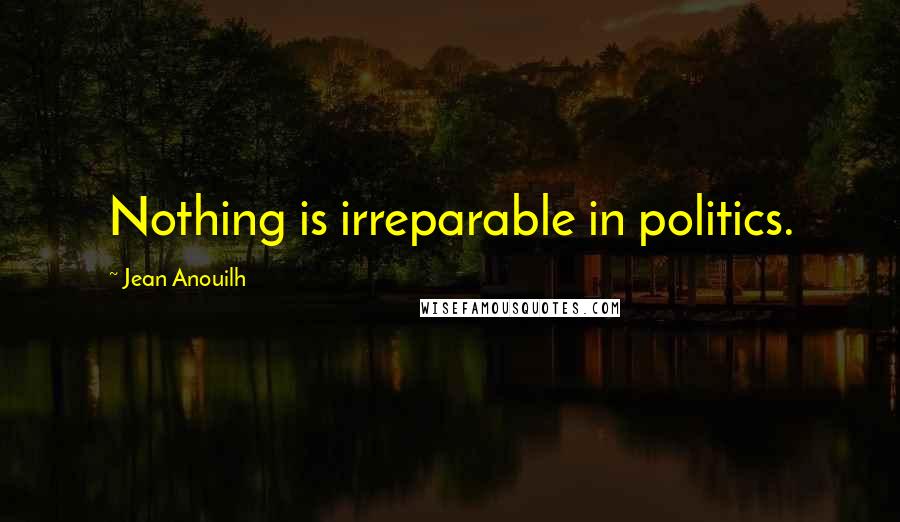 Jean Anouilh Quotes: Nothing is irreparable in politics.