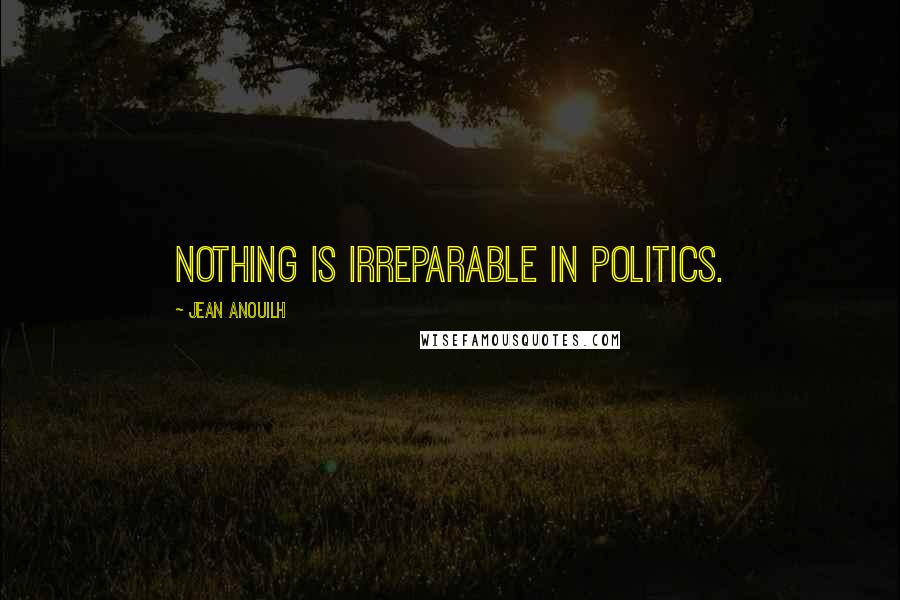 Jean Anouilh Quotes: Nothing is irreparable in politics.