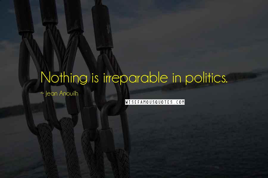 Jean Anouilh Quotes: Nothing is irreparable in politics.