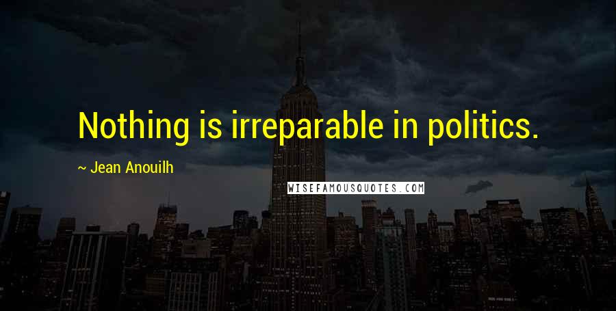 Jean Anouilh Quotes: Nothing is irreparable in politics.