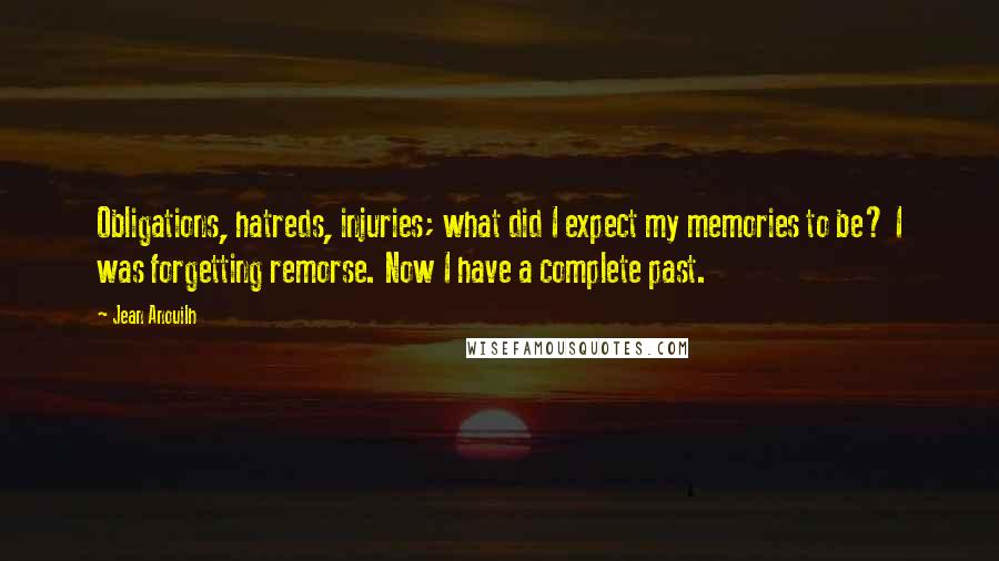 Jean Anouilh Quotes: Obligations, hatreds, injuries; what did I expect my memories to be? I was forgetting remorse. Now I have a complete past.